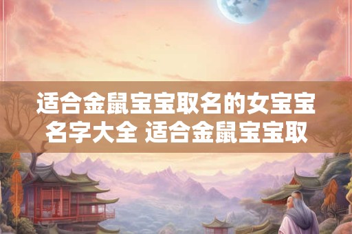 适合金鼠宝宝取名的女宝宝名字大全 适合金鼠宝宝取名的女宝宝名字大全三个字