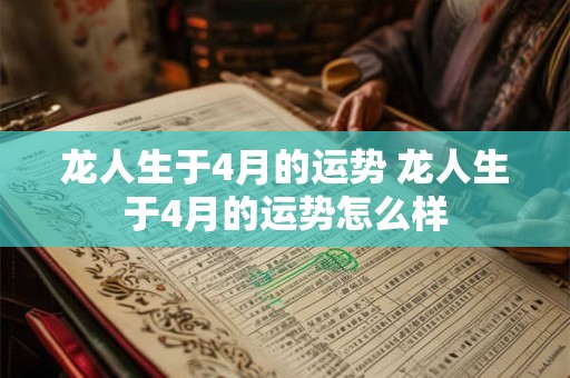 龙人生于4月的运势 龙人生于4月的运势怎么样
