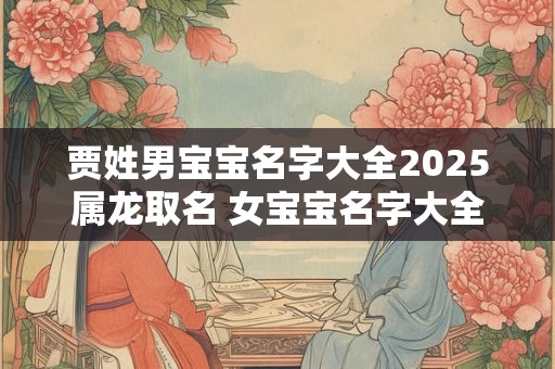 贾姓男宝宝名字大全2025属龙取名 女宝宝名字大全2025属龙免费的