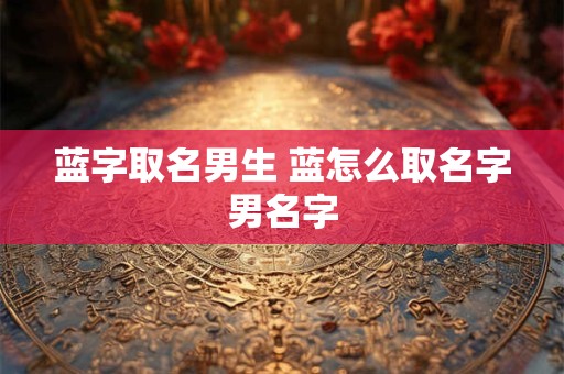 蓝字取名男生 蓝怎么取名字男名字