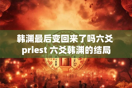 韩渊最后变回来了吗六爻 priest 六爻韩渊的结局