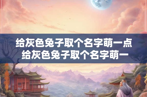 给灰色兔子取个名字萌一点 给灰色兔子取个名字萌一点的网名