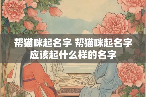 帮猫咪起名字 帮猫咪起名字应该起什么样的名字