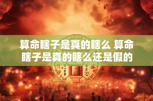 算命瞎子是真的瞎么 算命瞎子是真的瞎么还是假的