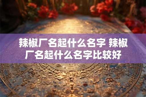 辣椒厂名起什么名字 辣椒厂名起什么名字比较好