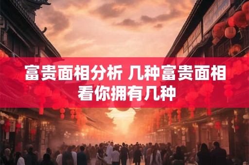富贵面相分析 几种富贵面相 看你拥有几种