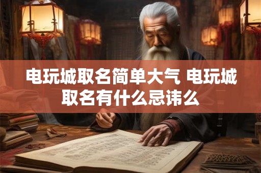 电玩城取名简单大气 电玩城取名有什么忌讳么