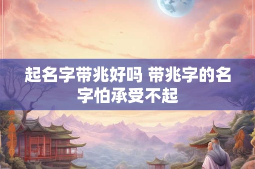 起名字带兆好吗 带兆字的名字怕承受不起