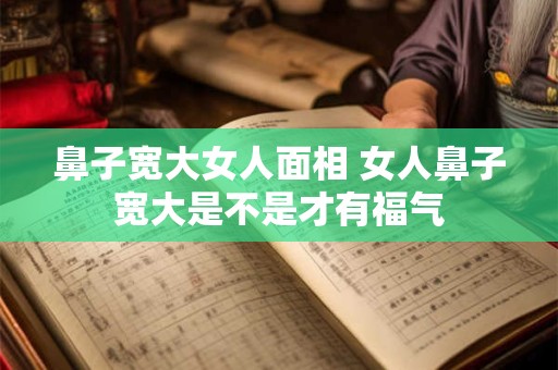 鼻子宽大女人面相 女人鼻子宽大是不是才有福气