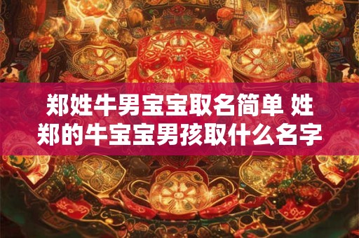 郑姓牛男宝宝取名简单 姓郑的牛宝宝男孩取什么名字好