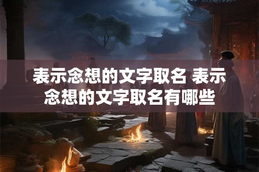 表示念想的文字取名 表示念想的文字取名有哪些