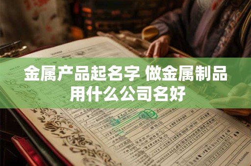 金属产品起名字 做金属制品 用什么公司名好