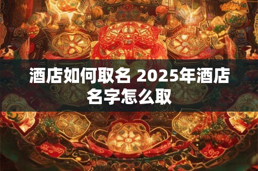 酒店如何取名 2025年酒店名字怎么取