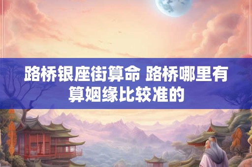 路桥银座街算命 路桥哪里有算姻缘比较准的