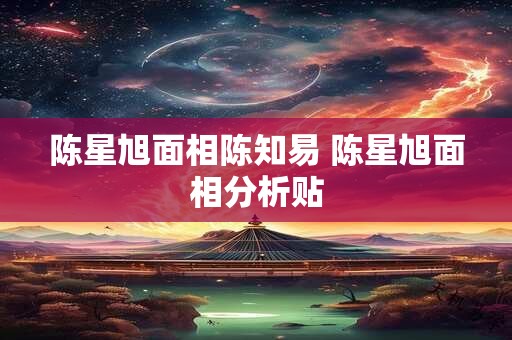 陈星旭面相陈知易 陈星旭面相分析贴