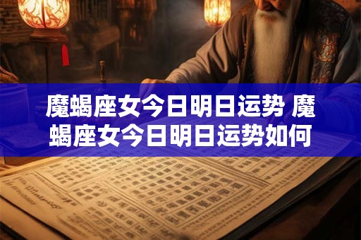 魔蝎座女今日明日运势 魔蝎座女今日明日运势如何