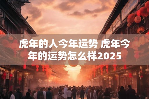 虎年的人今年运势 虎年今年的运势怎么样2025