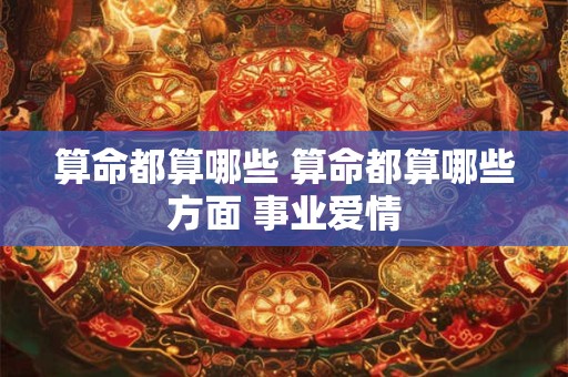 算命都算哪些 算命都算哪些方面 事业爱情