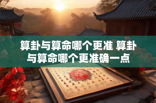 算卦与算命哪个更准 算卦与算命哪个更准确一点