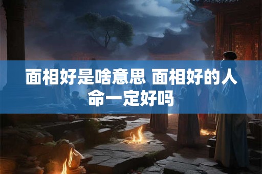 面相好是啥意思 面相好的人命一定好吗