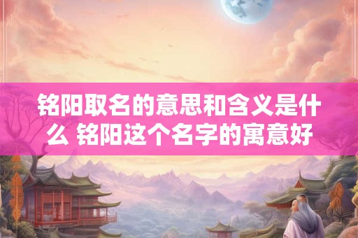 铭阳取名的意思和含义是什么 铭阳这个名字的寓意好不好