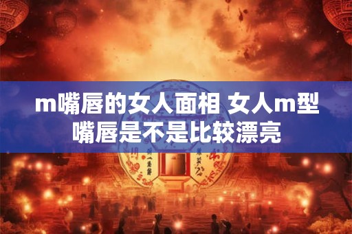 m嘴唇的女人面相 女人m型嘴唇是不是比较漂亮