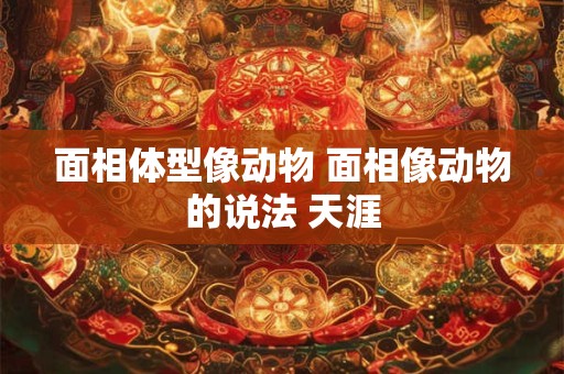 面相体型像动物 面相像动物的说法 天涯