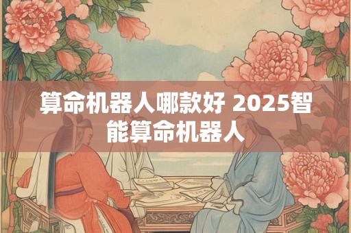 算命机器人哪款好 2025智能算命机器人
