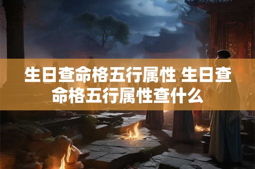 生日查命格五行属性 生日查命格五行属性查什么