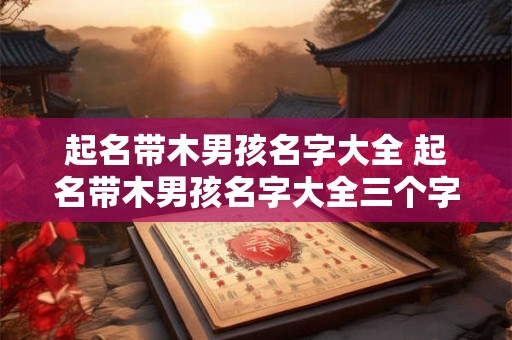 起名带木男孩名字大全 起名带木男孩名字大全三个字