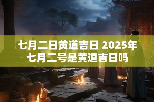 七月二日黄道吉日 2025年七月二号是黄道吉日吗