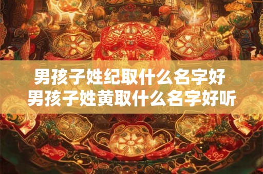 男孩子姓纪取什么名字好 男孩子姓黄取什么名字好听又独特