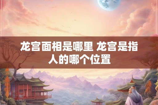 龙宫面相是哪里 龙宫是指人的哪个位置