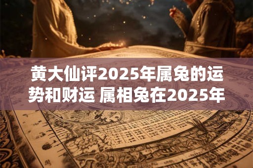 黄大仙评2025年属兔的运势和财运 属相兔在2025年的运气好不好