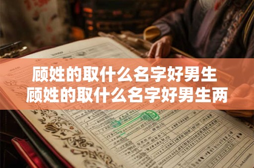 顾姓的取什么名字好男生 顾姓的取什么名字好男生两个字