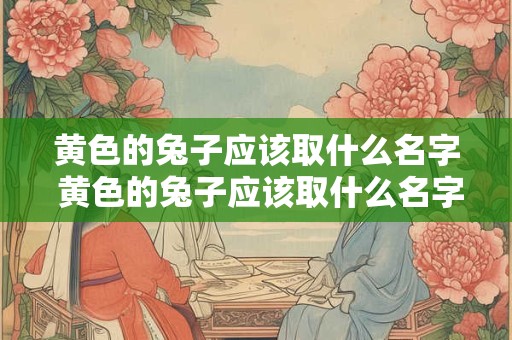 黄色的兔子应该取什么名字 黄色的兔子应该取什么名字好听