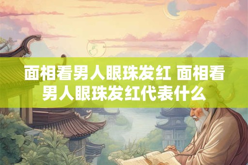面相看男人眼珠发红 面相看男人眼珠发红代表什么