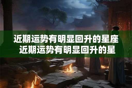 近期运势有明显回升的星座 近期运势有明显回升的星座有哪些