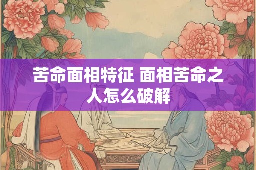 苦命面相特征 面相苦命之人怎么破解
