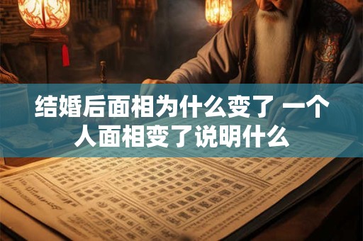 结婚后面相为什么变了 一个人面相变了说明什么