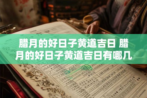 腊月的好日子黄道吉日 腊月的好日子黄道吉日有哪几天