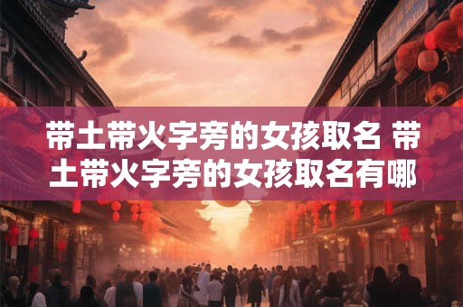 带土带火字旁的女孩取名 带土带火字旁的女孩取名有哪些