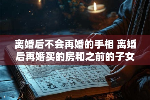 离婚后不会再婚的手相 离婚后再婚买的房和之前的子女有关系吗