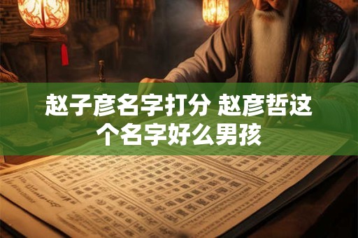 赵子彦名字打分 赵彦哲这个名字好么男孩