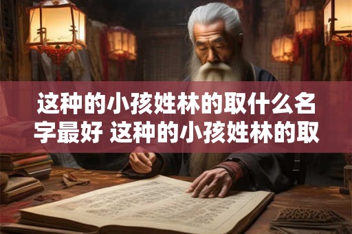 这种的小孩姓林的取什么名字最好 这种的小孩姓林的取什么名字最好听呢