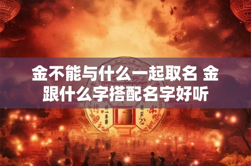 金不能与什么一起取名 金跟什么字搭配名字好听