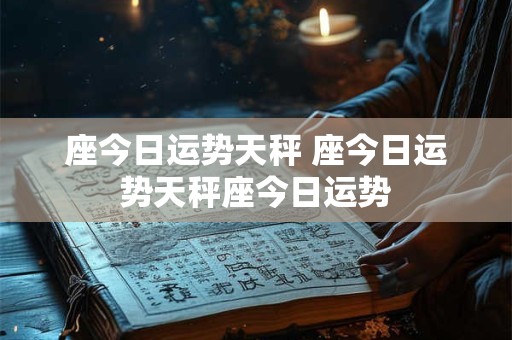 座今日运势天秤 座今日运势天秤座今日运势