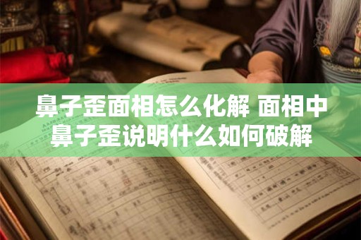 鼻子歪面相怎么化解 面相中鼻子歪说明什么如何破解