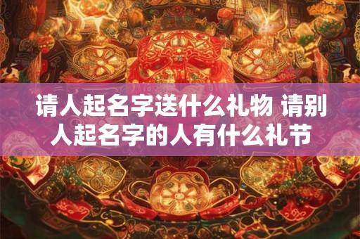 请人起名字送什么礼物 请别人起名字的人有什么礼节