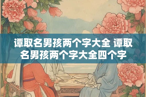 谭取名男孩两个字大全 谭取名男孩两个字大全四个字